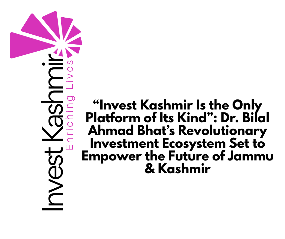 “Invest Kashmir Is the Only Platform of Its Kind”: Dr. Bilal Ahmad Bhat’s Revolutionary Investment Ecosystem Set to Empower the Future of Jammu & Kashmir